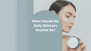 What Should My Daily Skincare Routine Be?