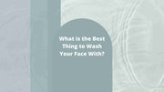 What is the Best Thing to Wash Your Face With? | Filterbaby