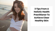 3 Tips From A Holistic Health Practitioner To Achieve Clear Healthy Skin